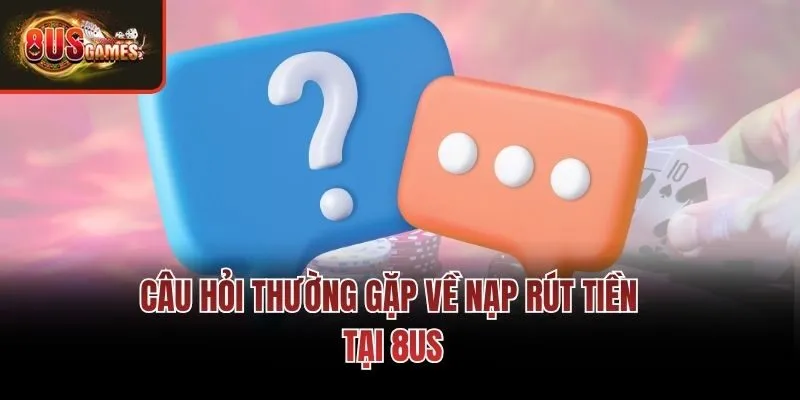 Câu hỏi thường gặp về nạp rút tiền tại 8us